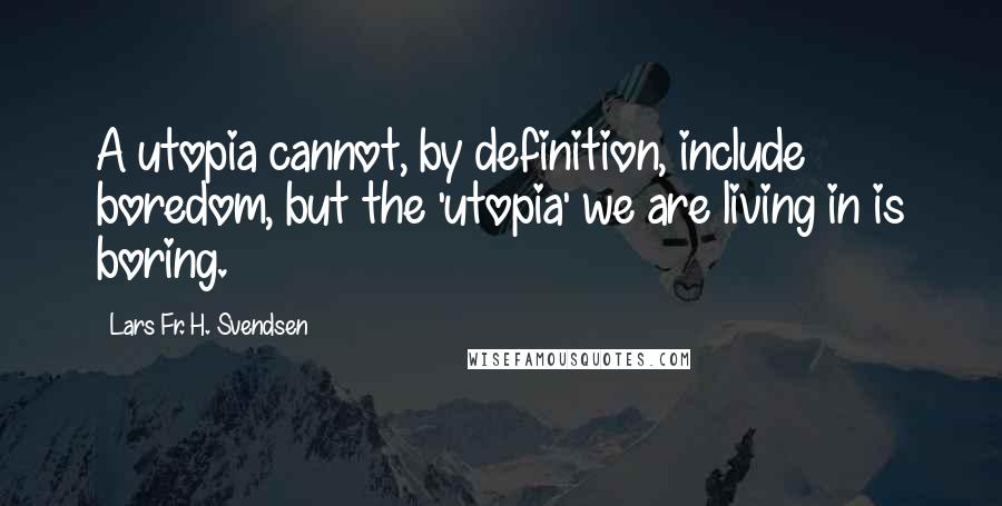 Lars Fr. H. Svendsen Quotes: A utopia cannot, by definition, include boredom, but the 'utopia' we are living in is boring.