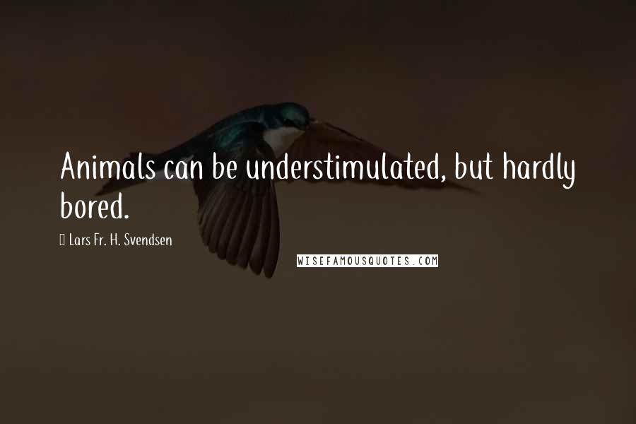 Lars Fr. H. Svendsen Quotes: Animals can be understimulated, but hardly bored.