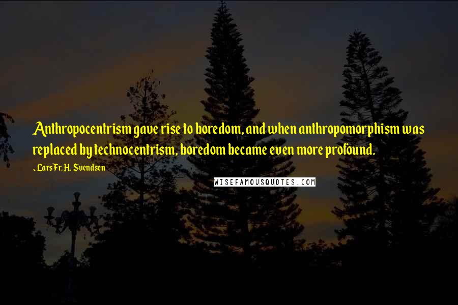 Lars Fr. H. Svendsen Quotes: Anthropocentrism gave rise to boredom, and when anthropomorphism was replaced by technocentrism, boredom became even more profound.