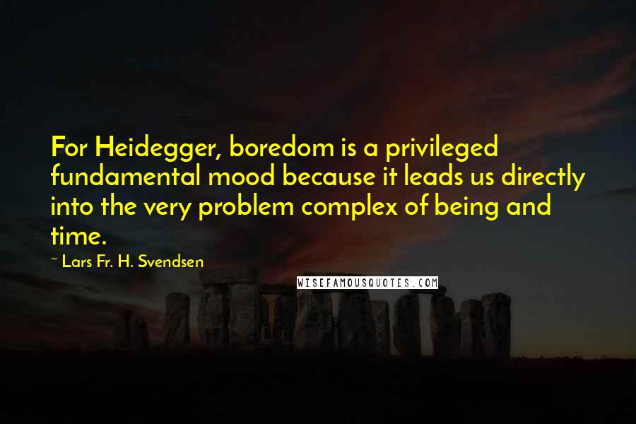 Lars Fr. H. Svendsen Quotes: For Heidegger, boredom is a privileged fundamental mood because it leads us directly into the very problem complex of being and time.