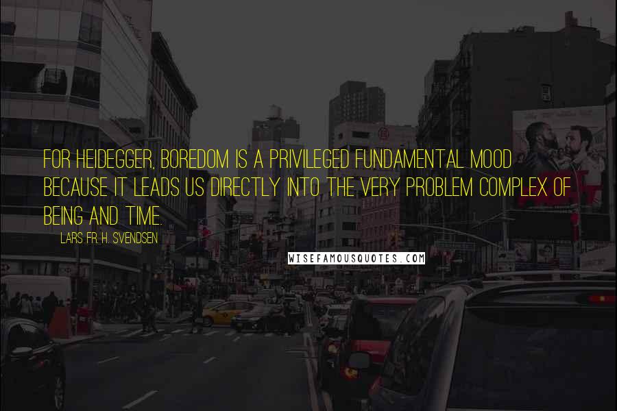 Lars Fr. H. Svendsen Quotes: For Heidegger, boredom is a privileged fundamental mood because it leads us directly into the very problem complex of being and time.