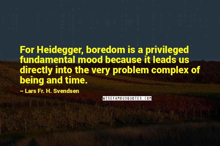 Lars Fr. H. Svendsen Quotes: For Heidegger, boredom is a privileged fundamental mood because it leads us directly into the very problem complex of being and time.