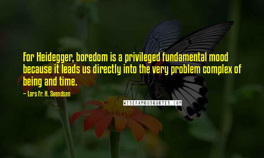 Lars Fr. H. Svendsen Quotes: For Heidegger, boredom is a privileged fundamental mood because it leads us directly into the very problem complex of being and time.