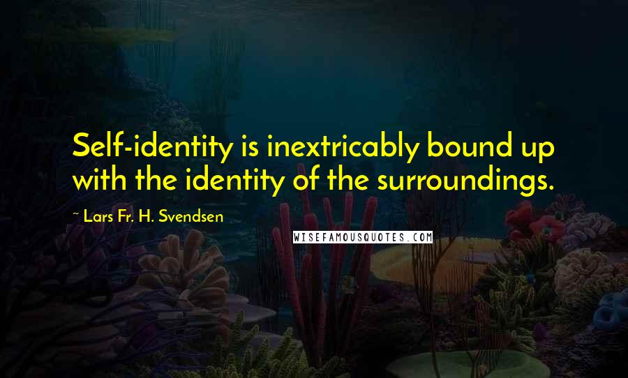 Lars Fr. H. Svendsen Quotes: Self-identity is inextricably bound up with the identity of the surroundings.