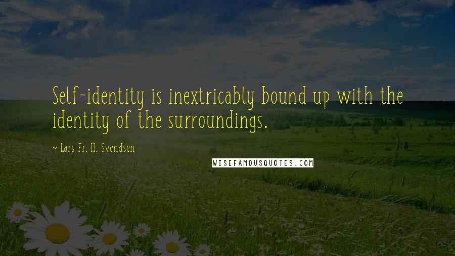 Lars Fr. H. Svendsen Quotes: Self-identity is inextricably bound up with the identity of the surroundings.