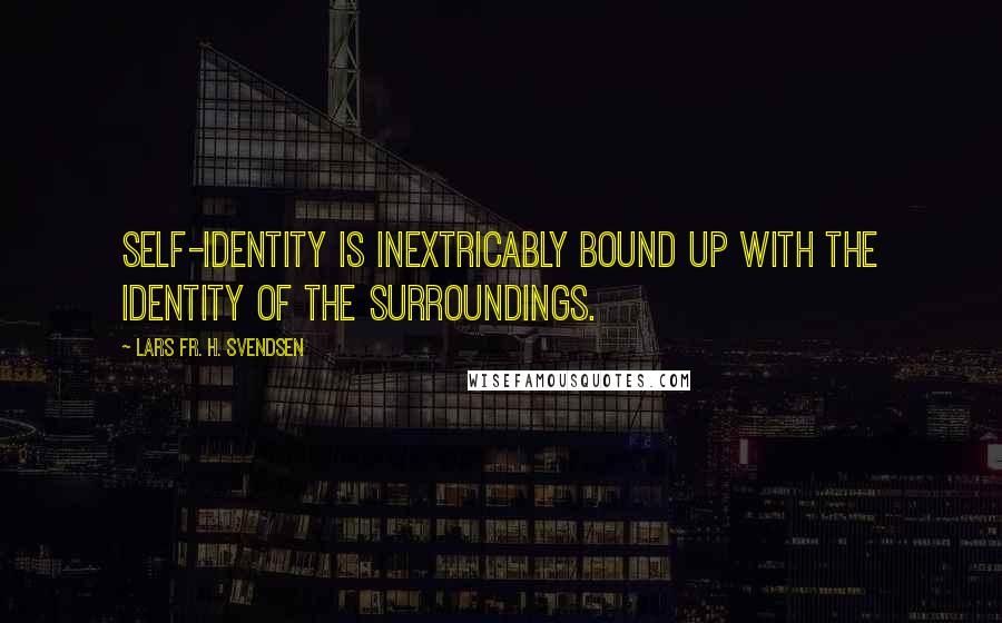 Lars Fr. H. Svendsen Quotes: Self-identity is inextricably bound up with the identity of the surroundings.