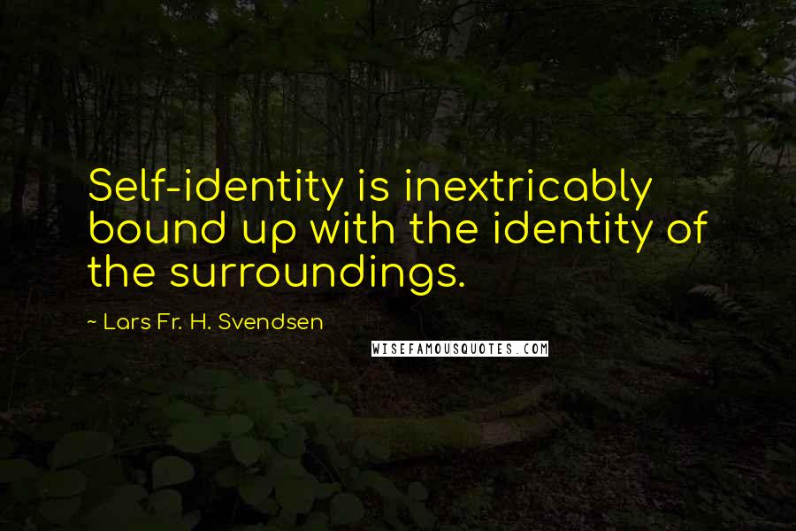 Lars Fr. H. Svendsen Quotes: Self-identity is inextricably bound up with the identity of the surroundings.