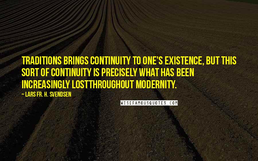 Lars Fr. H. Svendsen Quotes: Traditions brings continuity to one's existence, but this sort of continuity is precisely what has been increasingly lostthroughout modernity.