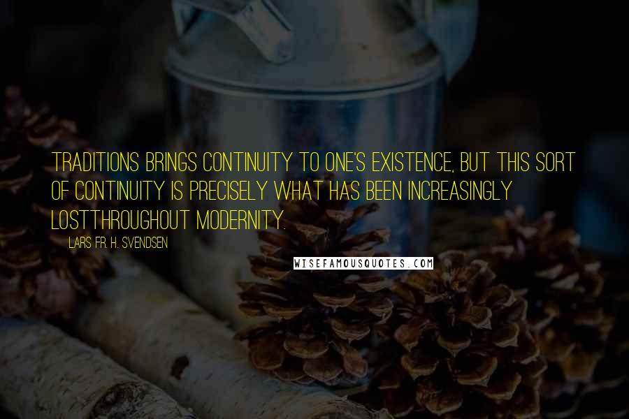 Lars Fr. H. Svendsen Quotes: Traditions brings continuity to one's existence, but this sort of continuity is precisely what has been increasingly lostthroughout modernity.