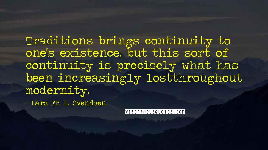 Lars Fr. H. Svendsen Quotes: Traditions brings continuity to one's existence, but this sort of continuity is precisely what has been increasingly lostthroughout modernity.