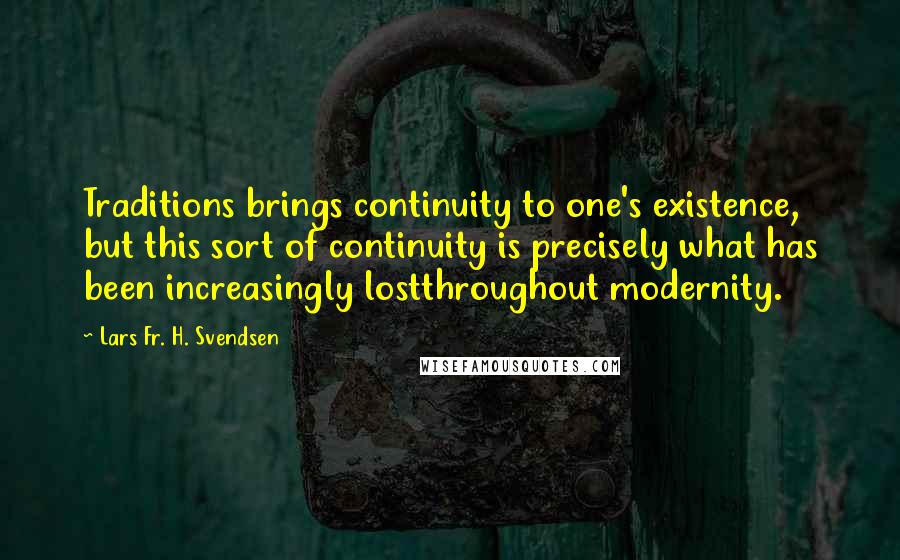 Lars Fr. H. Svendsen Quotes: Traditions brings continuity to one's existence, but this sort of continuity is precisely what has been increasingly lostthroughout modernity.