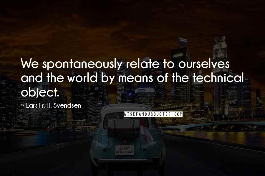 Lars Fr. H. Svendsen Quotes: We spontaneously relate to ourselves and the world by means of the technical object.