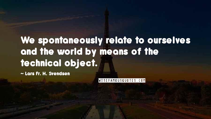 Lars Fr. H. Svendsen Quotes: We spontaneously relate to ourselves and the world by means of the technical object.