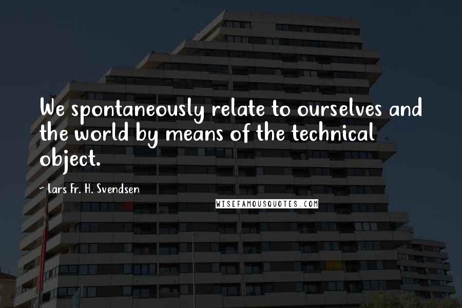 Lars Fr. H. Svendsen Quotes: We spontaneously relate to ourselves and the world by means of the technical object.