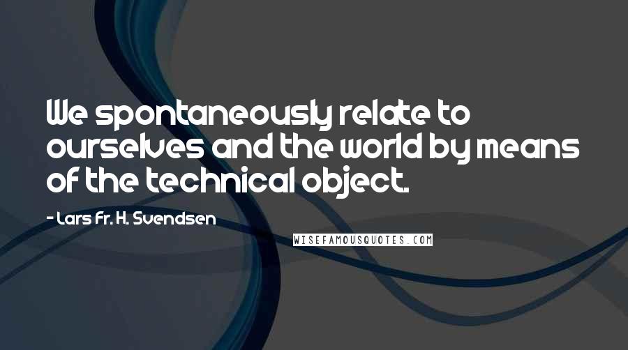 Lars Fr. H. Svendsen Quotes: We spontaneously relate to ourselves and the world by means of the technical object.