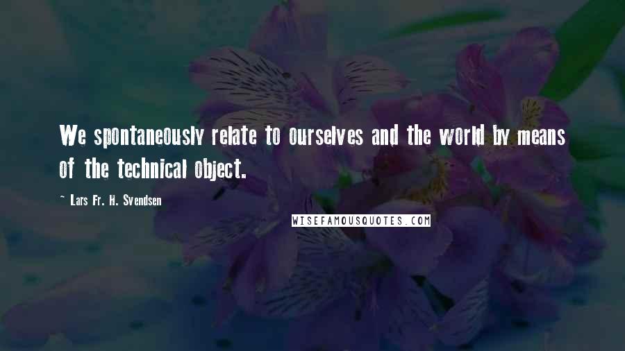 Lars Fr. H. Svendsen Quotes: We spontaneously relate to ourselves and the world by means of the technical object.