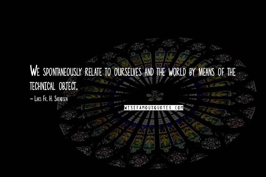 Lars Fr. H. Svendsen Quotes: We spontaneously relate to ourselves and the world by means of the technical object.