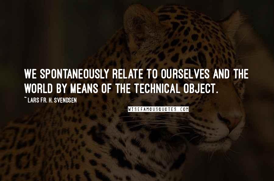 Lars Fr. H. Svendsen Quotes: We spontaneously relate to ourselves and the world by means of the technical object.
