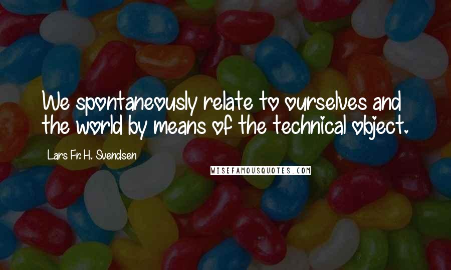 Lars Fr. H. Svendsen Quotes: We spontaneously relate to ourselves and the world by means of the technical object.