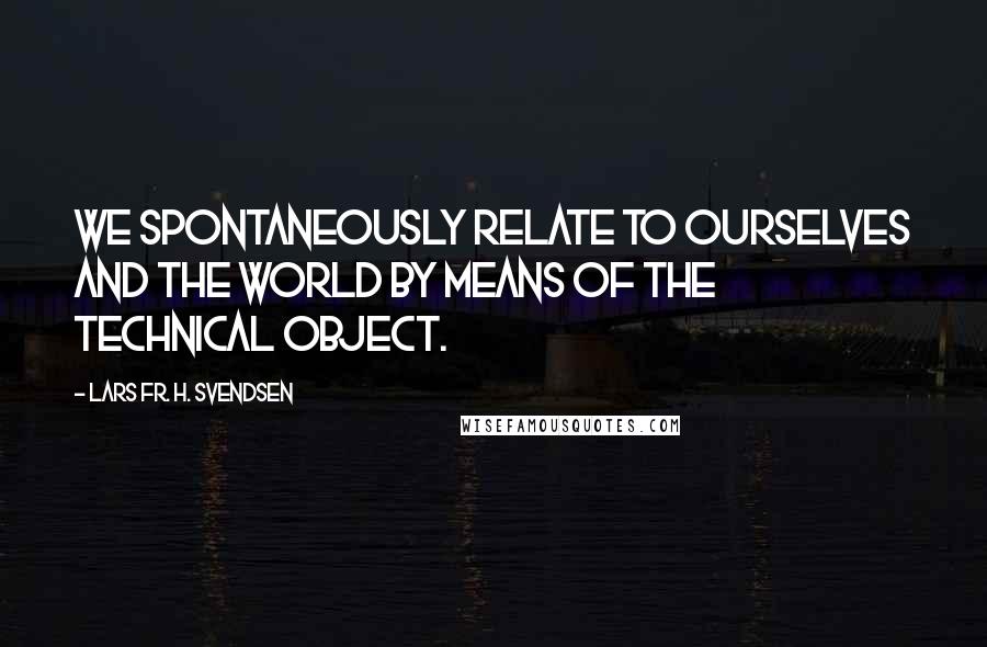 Lars Fr. H. Svendsen Quotes: We spontaneously relate to ourselves and the world by means of the technical object.