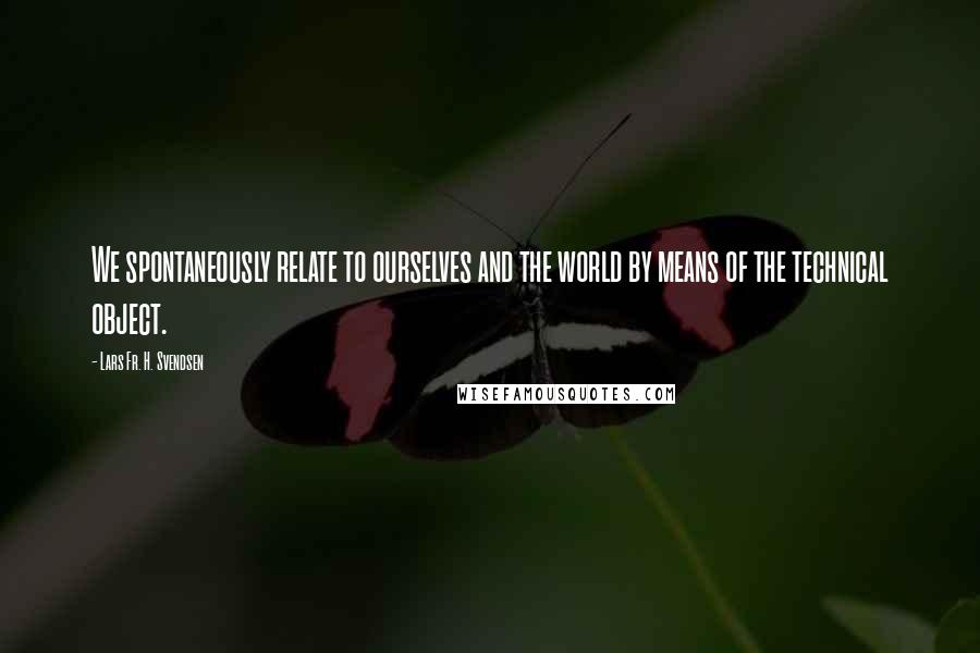 Lars Fr. H. Svendsen Quotes: We spontaneously relate to ourselves and the world by means of the technical object.