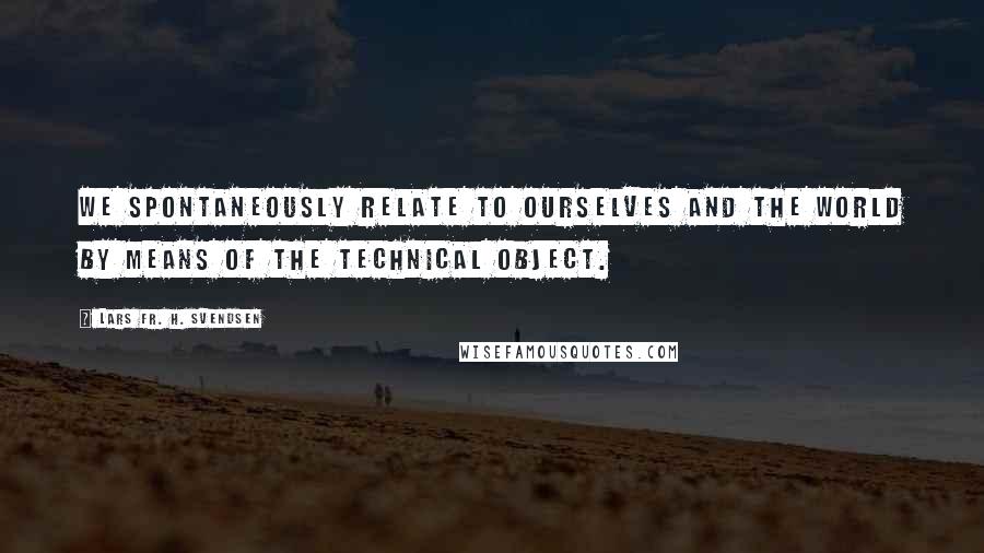 Lars Fr. H. Svendsen Quotes: We spontaneously relate to ourselves and the world by means of the technical object.