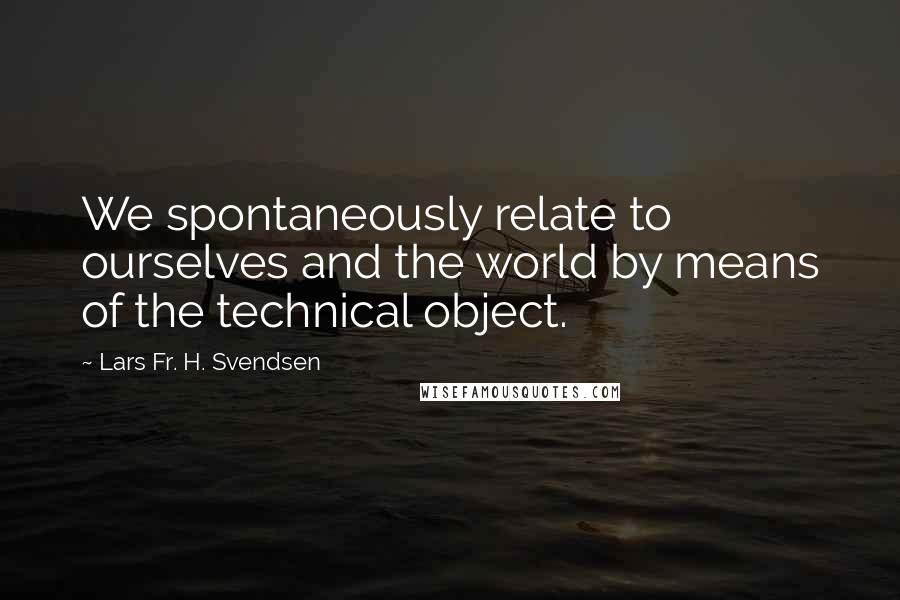 Lars Fr. H. Svendsen Quotes: We spontaneously relate to ourselves and the world by means of the technical object.