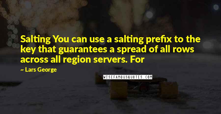 Lars George Quotes: Salting You can use a salting prefix to the key that guarantees a spread of all rows across all region servers. For