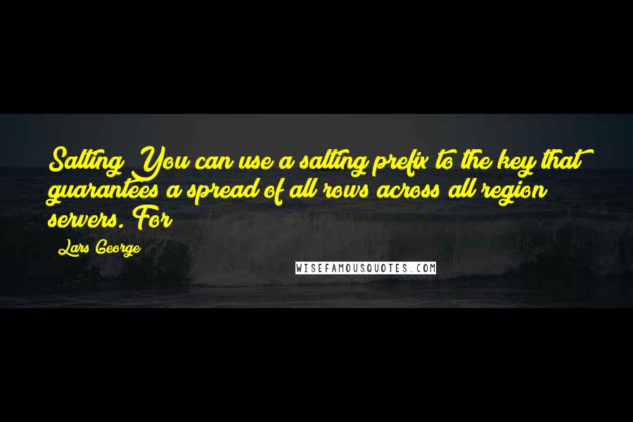 Lars George Quotes: Salting You can use a salting prefix to the key that guarantees a spread of all rows across all region servers. For