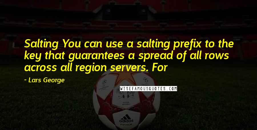 Lars George Quotes: Salting You can use a salting prefix to the key that guarantees a spread of all rows across all region servers. For