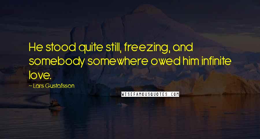 Lars Gustafsson Quotes: He stood quite still, freezing, and somebody somewhere owed him infinite love.