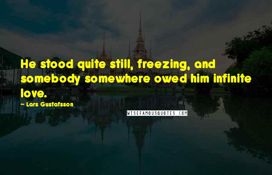 Lars Gustafsson Quotes: He stood quite still, freezing, and somebody somewhere owed him infinite love.