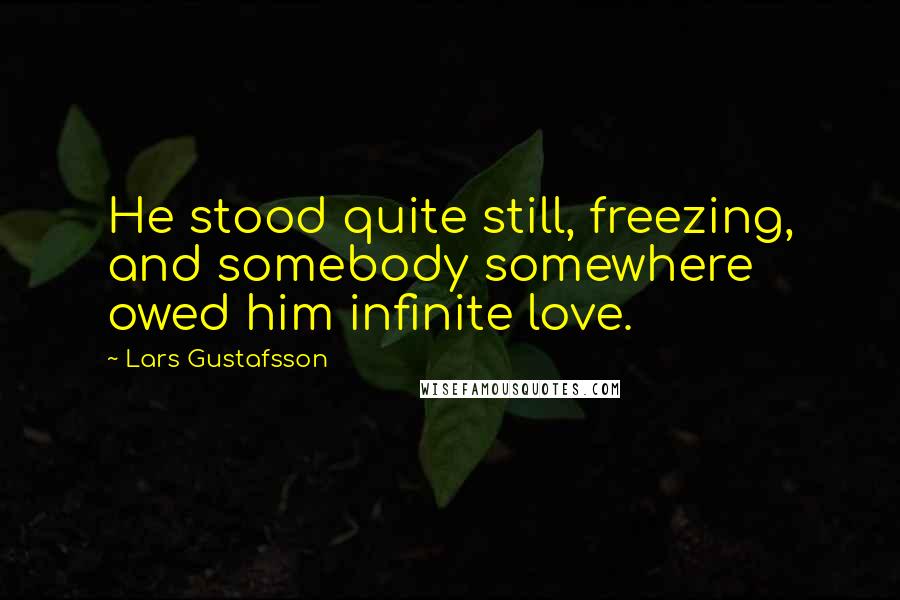 Lars Gustafsson Quotes: He stood quite still, freezing, and somebody somewhere owed him infinite love.