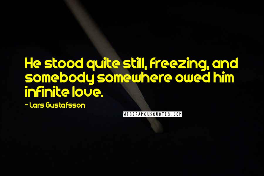 Lars Gustafsson Quotes: He stood quite still, freezing, and somebody somewhere owed him infinite love.