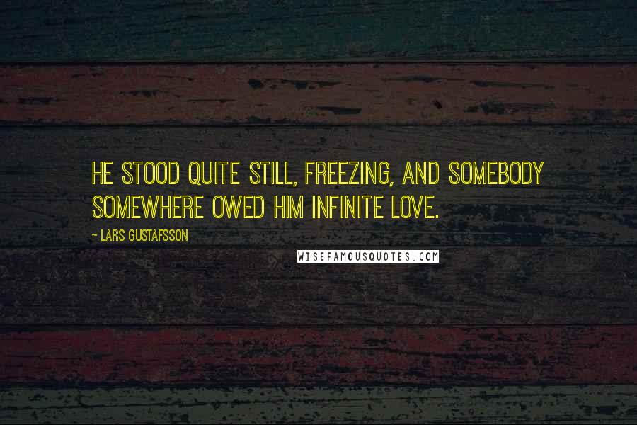 Lars Gustafsson Quotes: He stood quite still, freezing, and somebody somewhere owed him infinite love.