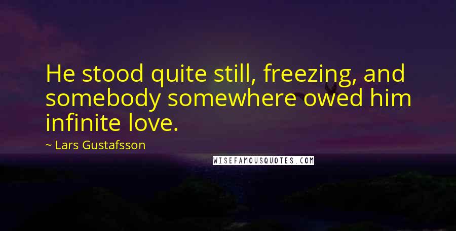 Lars Gustafsson Quotes: He stood quite still, freezing, and somebody somewhere owed him infinite love.