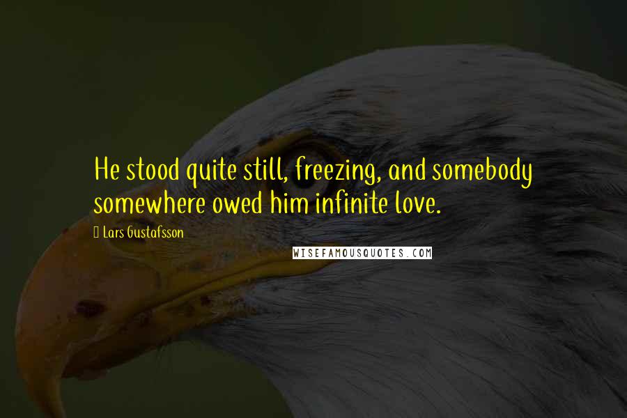 Lars Gustafsson Quotes: He stood quite still, freezing, and somebody somewhere owed him infinite love.