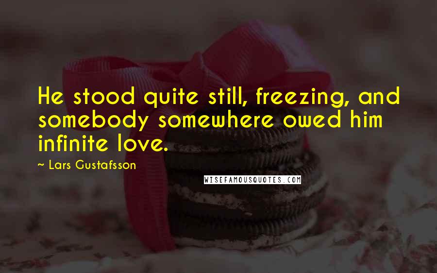 Lars Gustafsson Quotes: He stood quite still, freezing, and somebody somewhere owed him infinite love.