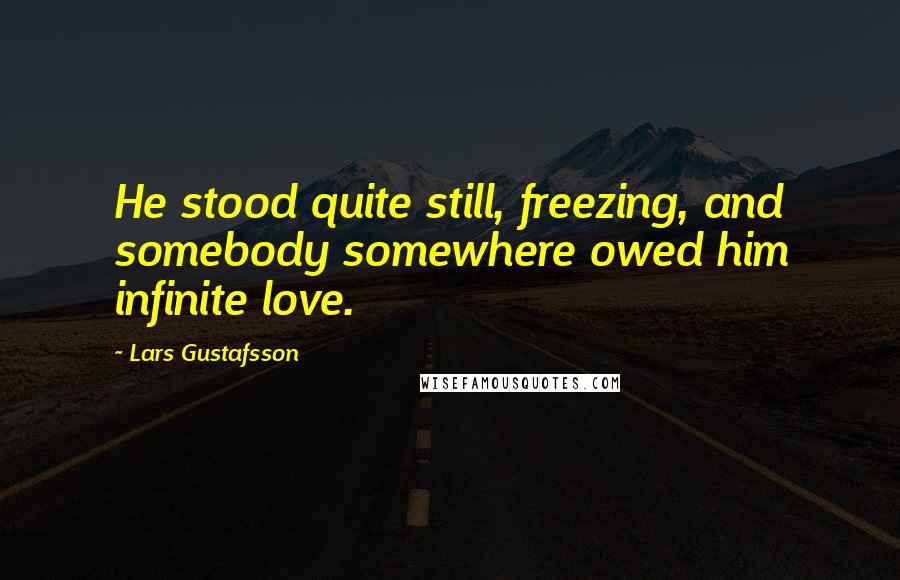 Lars Gustafsson Quotes: He stood quite still, freezing, and somebody somewhere owed him infinite love.