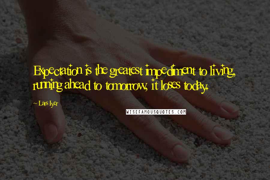 Lars Iyer Quotes: Expectation is the greatest impediment to living, running ahead to tomorrow, it loses today.