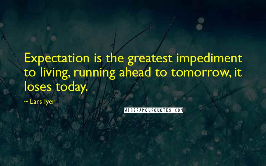 Lars Iyer Quotes: Expectation is the greatest impediment to living, running ahead to tomorrow, it loses today.