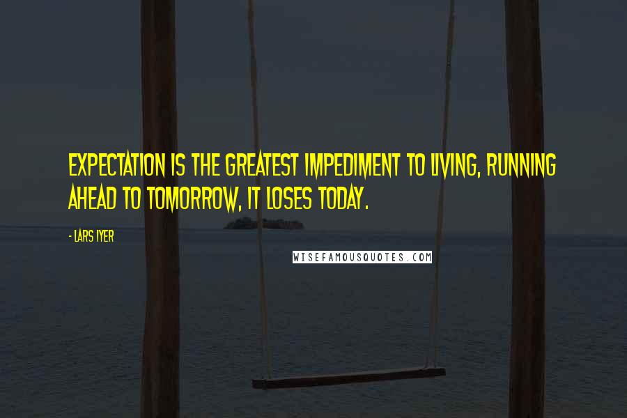 Lars Iyer Quotes: Expectation is the greatest impediment to living, running ahead to tomorrow, it loses today.