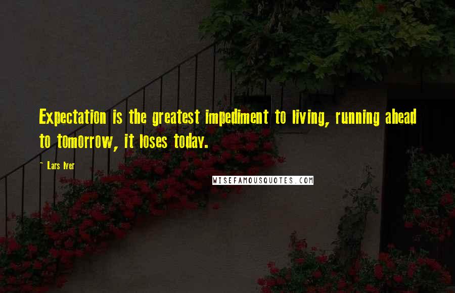 Lars Iyer Quotes: Expectation is the greatest impediment to living, running ahead to tomorrow, it loses today.