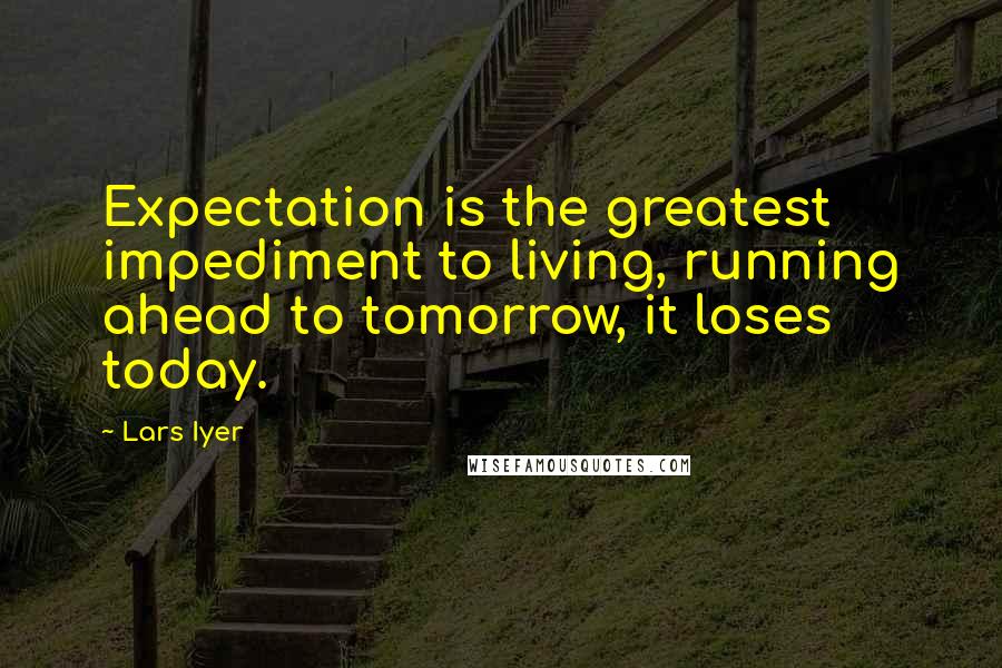 Lars Iyer Quotes: Expectation is the greatest impediment to living, running ahead to tomorrow, it loses today.