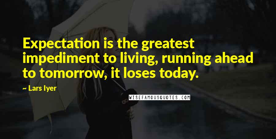 Lars Iyer Quotes: Expectation is the greatest impediment to living, running ahead to tomorrow, it loses today.