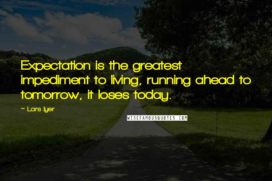 Lars Iyer Quotes: Expectation is the greatest impediment to living, running ahead to tomorrow, it loses today.