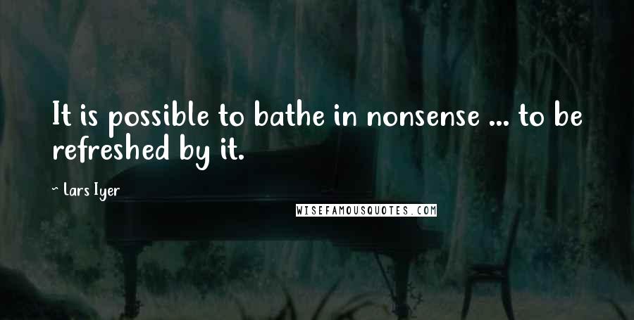 Lars Iyer Quotes: It is possible to bathe in nonsense ... to be refreshed by it.