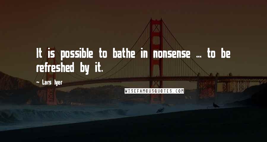 Lars Iyer Quotes: It is possible to bathe in nonsense ... to be refreshed by it.