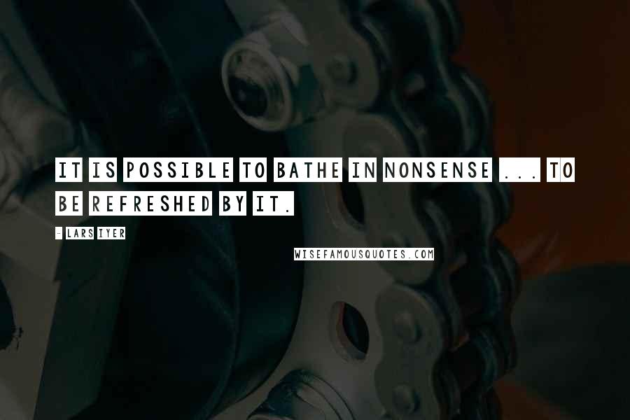 Lars Iyer Quotes: It is possible to bathe in nonsense ... to be refreshed by it.