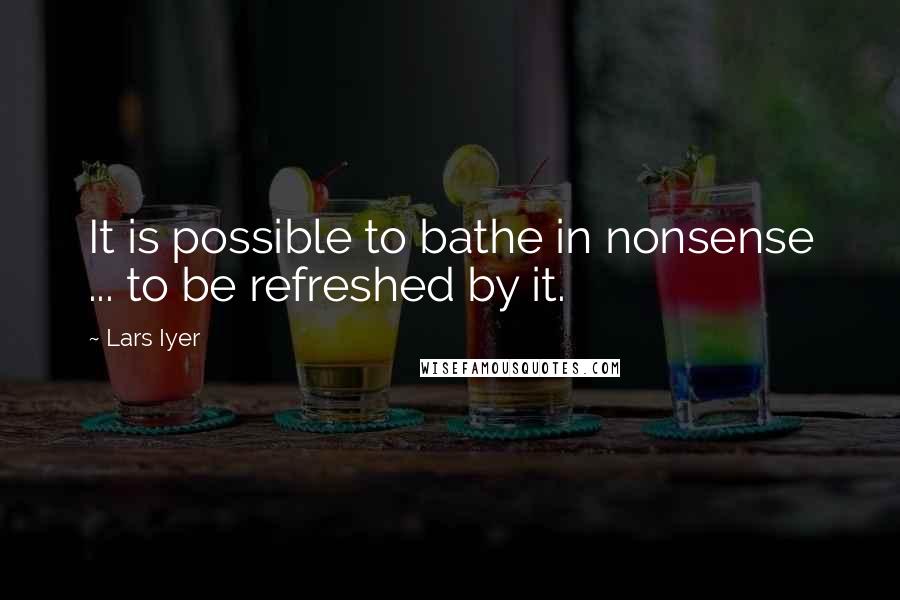 Lars Iyer Quotes: It is possible to bathe in nonsense ... to be refreshed by it.